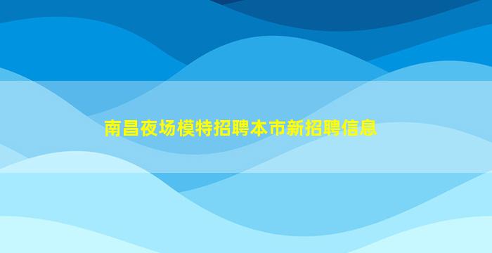 南昌夜场模特招聘本市新招聘信息